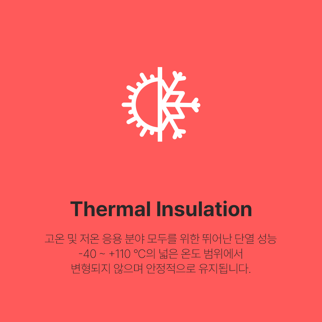 Thermal Insulation - 고온 및 저온 응용 분야 모두를 위한 뛰어난 단열 성능 -40 ~ +110 °С의 넓은 온도 범위에서 변형되지 않으며 안정적으로 유지됩니다.